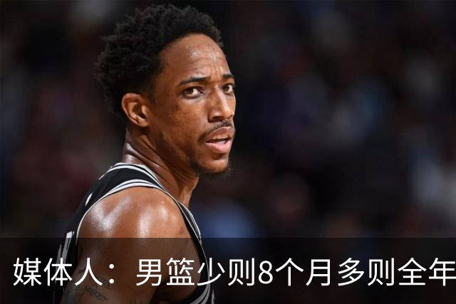 媒体人：男篮少则8个月多则全年无休 不取舍巅峰状态撑不了几年