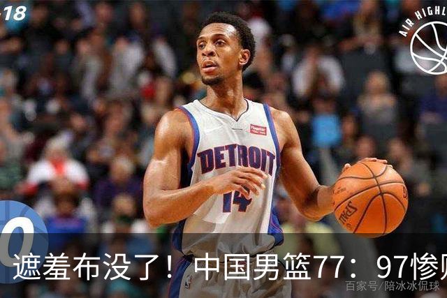 遮羞布没了！中国男篮77：97惨败日本二队，一味单打一点配合都没有